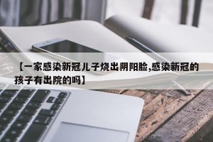 【一家感染新冠儿子烧出阴阳脸,感染新冠的孩子有出院的吗】